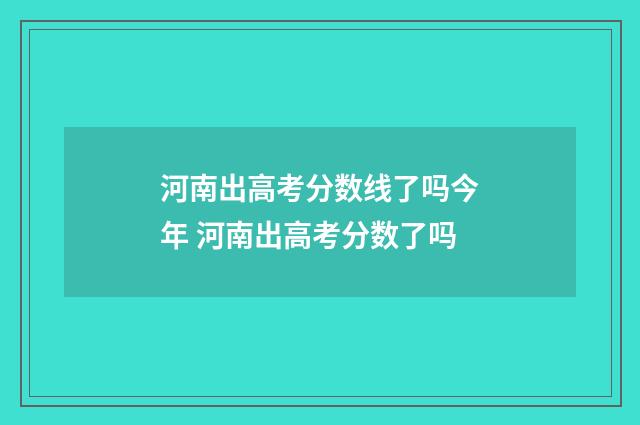 河南出高考分数线了吗今年 河南出高考分数了吗