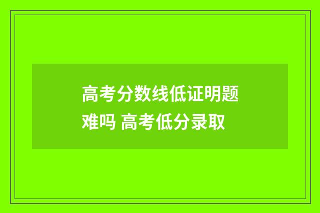 高考分数线低证明题难吗 高考低分录取