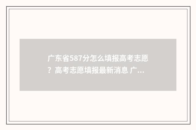 广东省587分怎么填报高考志愿?高考志愿填报最新消息 广东587分能上211吗