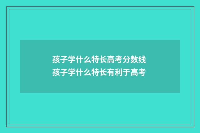 孩子学什么特长高考分数线 孩子学什么特长有利于高考