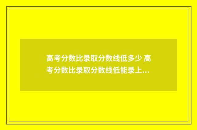 高考分数比录取分数线低多少 高考分数比录取分数线低能录上吗