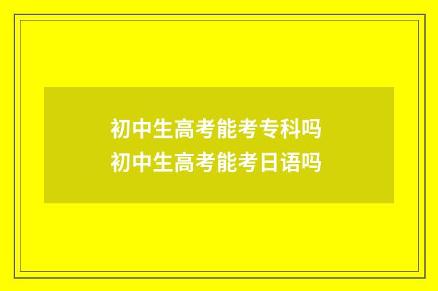 初中生高考能考专科吗 初中生高考能考日语吗