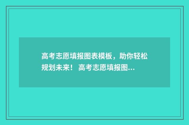 高考志愿填报图表模板，助你轻松规划未来！ 高考志愿填报图片宣传