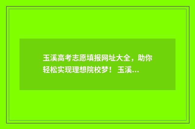 玉溪高考志愿填报网址大全，助你轻松实现理想院校梦！ 玉溪高考志愿填报指南哪家不错