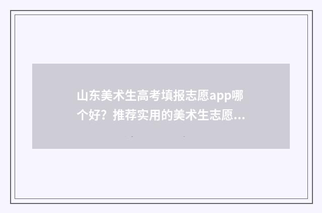 山东美术生高考填报志愿app哪个好？推荐实用的美术生志愿填报工具 山东美术生高考分数计算器