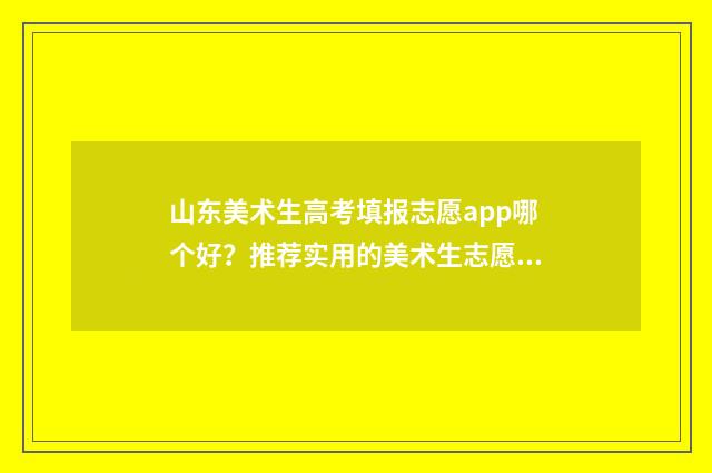 山东美术生高考填报志愿app哪个好？推荐实用的美术生志愿填报工具 山东美术生高考分数计算器