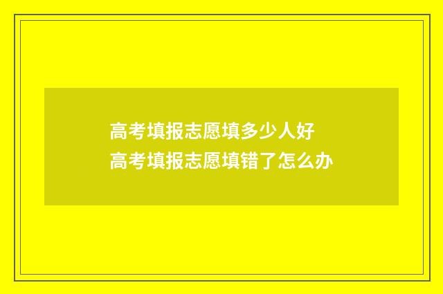 高考填报志愿填多少人好 高考填报志愿填错了怎么办