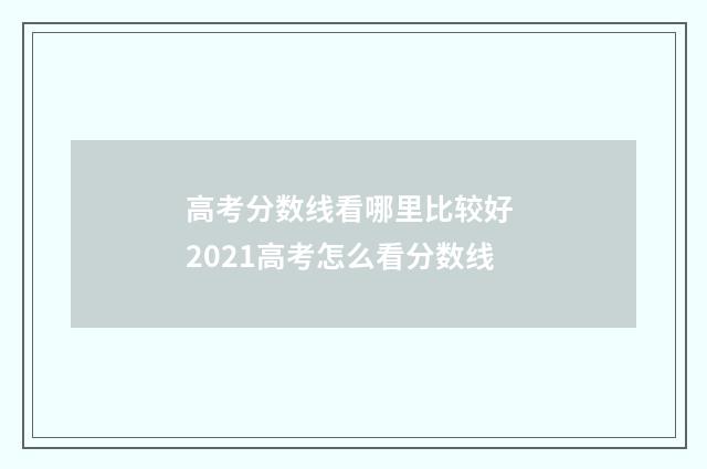 高考分数线看哪里比较好 2021高考怎么看分数线