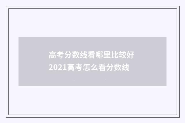 高考分数线看哪里比较好 2021高考怎么看分数线
