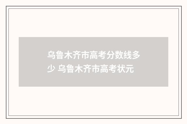 乌鲁木齐市高考分数线多少 乌鲁木齐市高考状元