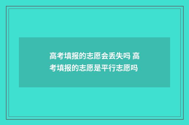 高考填报的志愿会丢失吗 高考填报的志愿是平行志愿吗