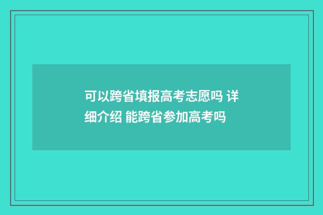 可以跨省填报高考志愿吗 详细介绍 能跨省参加高考吗