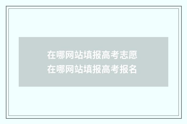 在哪网站填报高考志愿 在哪网站填报高考报名