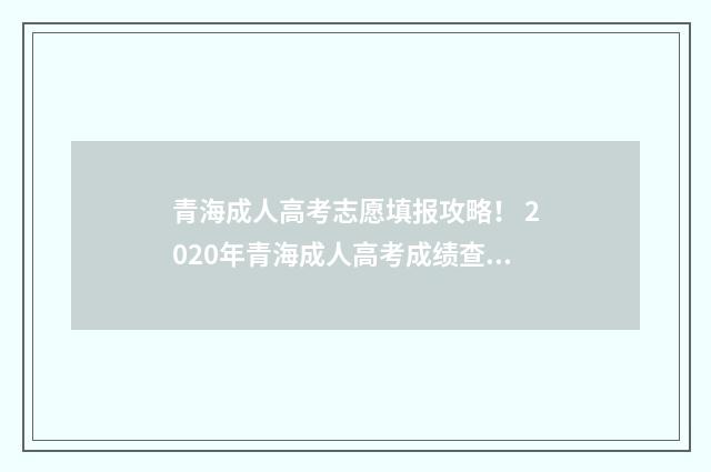 青海成人高考志愿填报攻略！ 2020年青海成人高考成绩查询入口