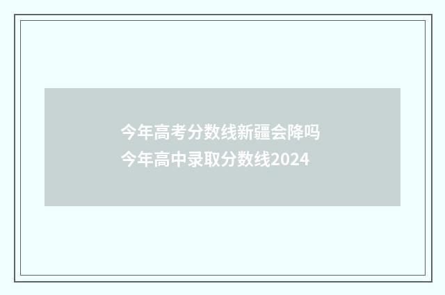 今年高考分数线新疆会降吗 今年高中录取分数线2024