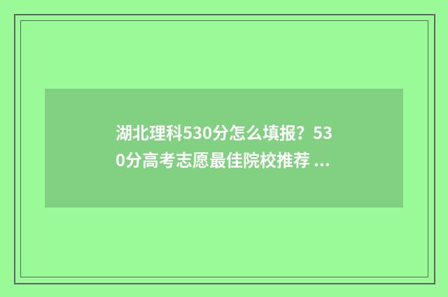 湖北理科530分怎么填报？530分高考志愿最佳院校推荐 湖北理科560分