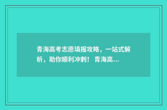 青海高考志愿填报攻略，一站式解析，助你顺利冲刺！ 青海高考志愿填报书电子版