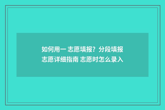 如何用一 志愿填报？分段填报志愿详细指南 志愿时怎么录入