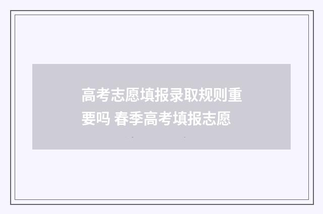 高考志愿填报录取规则重要吗 春季高考填报志愿