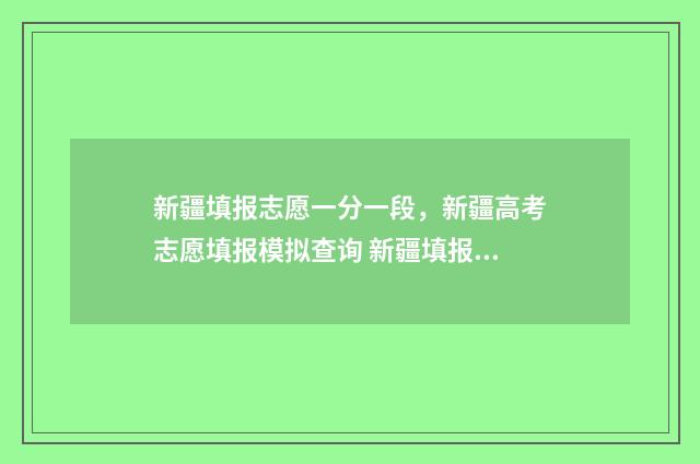 新疆填报志愿一分一段，新疆高考志愿填报模拟查询 新疆填报志愿一年几次