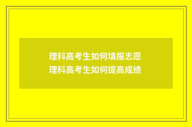 理科高考生如何填报志愿 理科高考生如何提高成绩