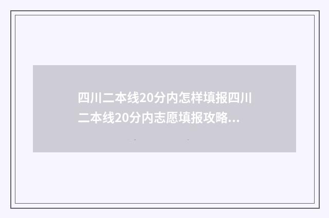 四川二本线20分内怎样填报四川二本线20分内志愿填报攻略 四川二本线多少分2020