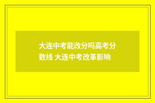 大连中考能改分吗高考分数线 大连中考改革影响