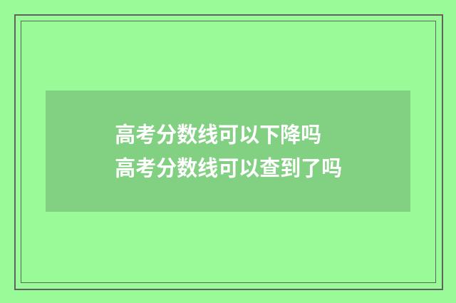 高考分数线可以下降吗 高考分数线可以查到了吗