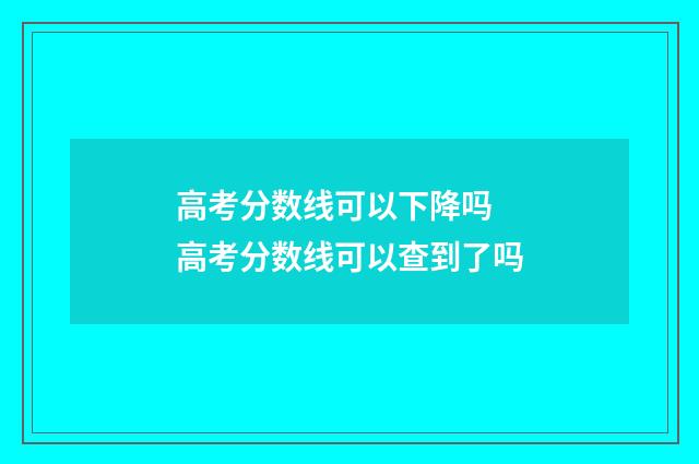 高考分数线可以下降吗 高考分数线可以查到了吗