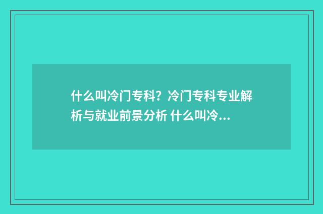 什么叫冷门专科？冷门专科专业解析与就业前景分析 什么叫冷门专业学校
