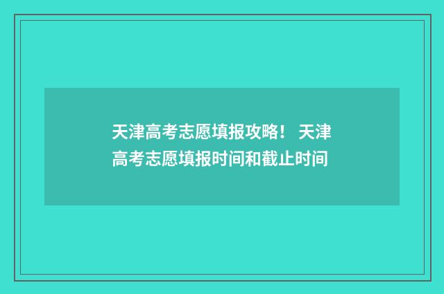 天津高考志愿填报攻略! 天津高考志愿填报时间和截止时间