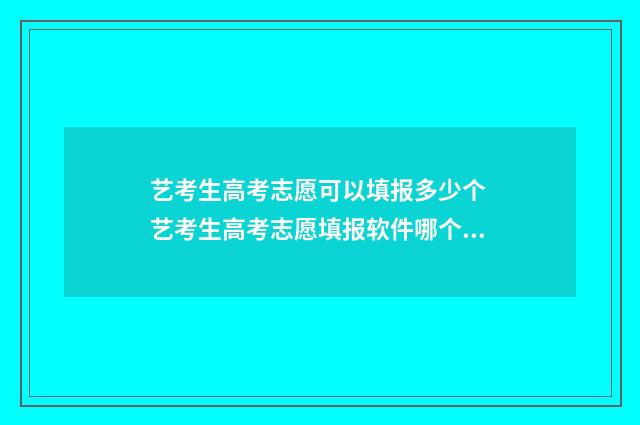 艺考生高考志愿可以填报多少个 艺考生高考志愿填报软件哪个好