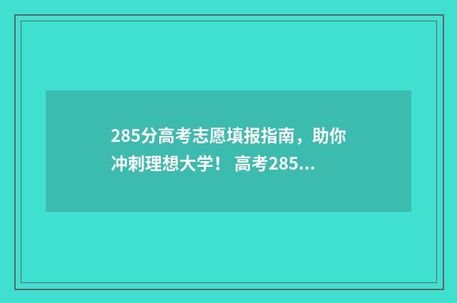 285分高考志愿填报指南,助你冲刺理想大学! 高考285分可以上什么大学