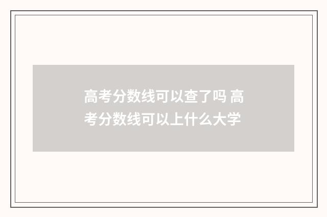 高考分数线可以查了吗 高考分数线可以上什么大学