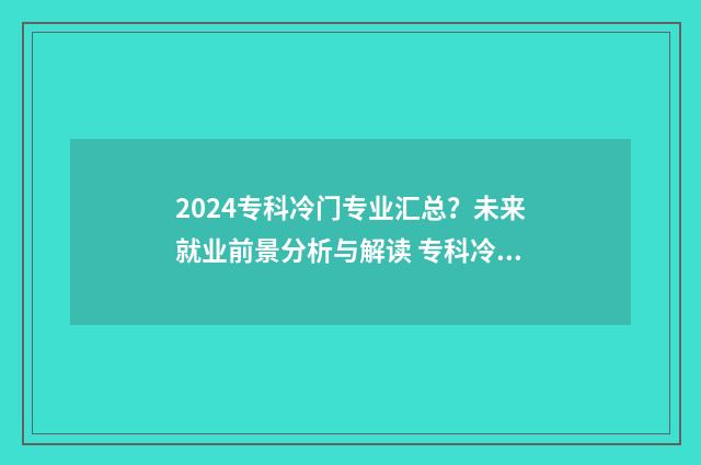 2024专科冷门专业汇总?未来就业前景分析与解读 专科冷门专业排名前十名