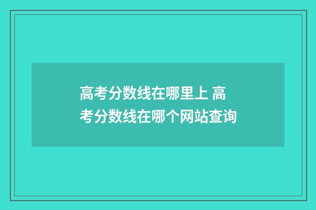 高考分数线在哪里上 高考分数线在哪个网站查询