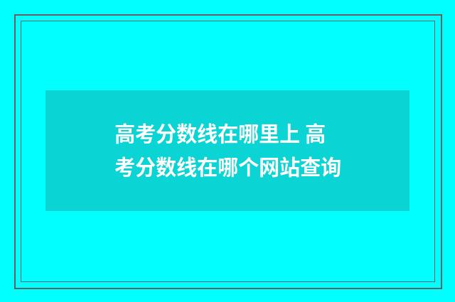 高考分数线在哪里上 高考分数线在哪个网站查询