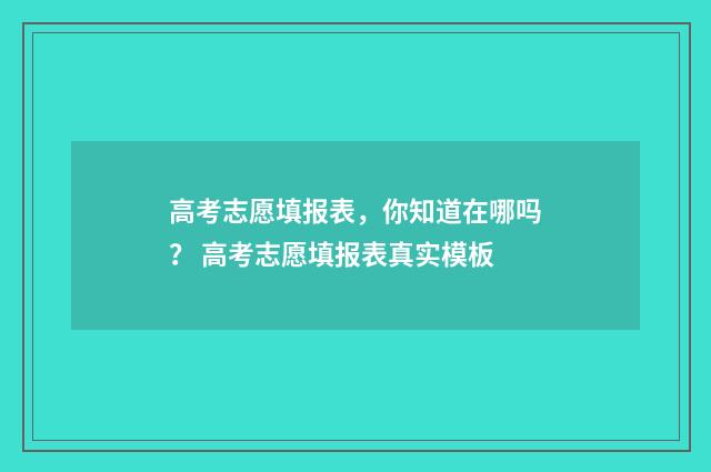 高考志愿填报表，你知道在哪吗？ 高考志愿填报表真实模板