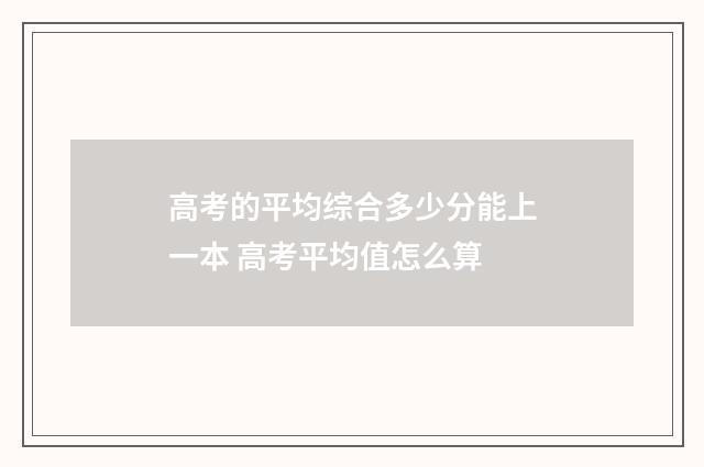 高考的平均综合多少分能上一本 高考平均值怎么算