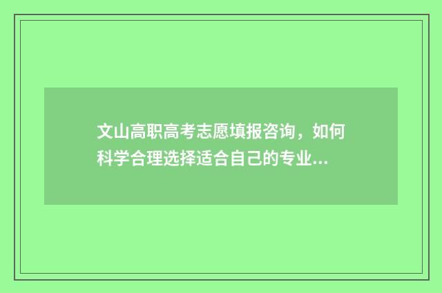 文山高职高考志愿填报咨询，如何科学合理选择适合自己的专业？ 文山市职高
