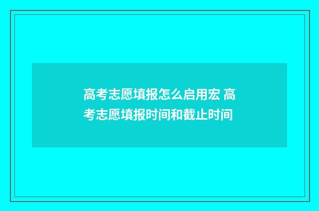 高考志愿填报怎么启用宏 高考志愿填报时间和截止时间