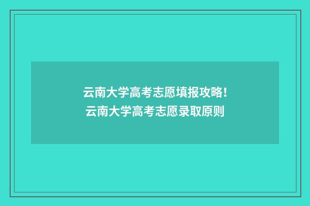 云南大学高考志愿填报攻略！ 云南大学高考志愿录取原则