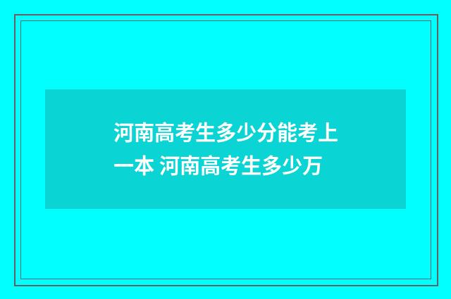 河南高考生多少分能考上一本 河南高考生多少万