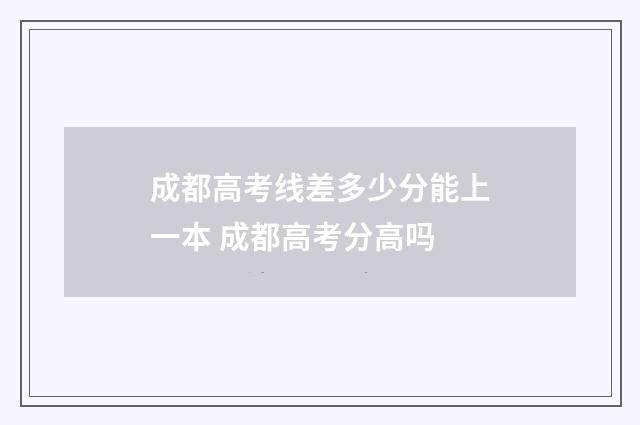 成都高考线差多少分能上一本 成都高考分高吗