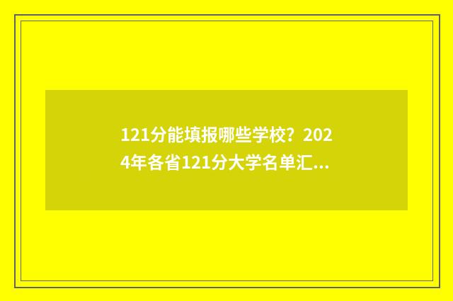 121分能填报哪些学校？2024年各省121分大学名单汇总 121分能填报哪些学校