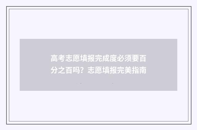 高考志愿填报完成度必须要百分之百吗？志愿填报完美指南