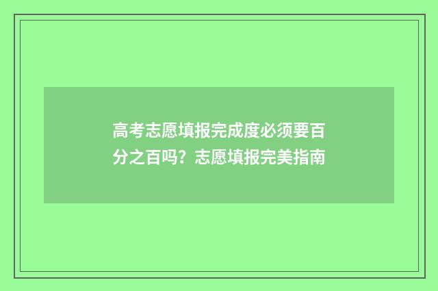 高考志愿填报完成度必须要百分之百吗？志愿填报完美指南