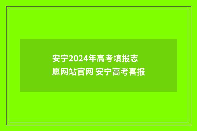 安宁2024年高考填报志愿网站官网 安宁高考喜报