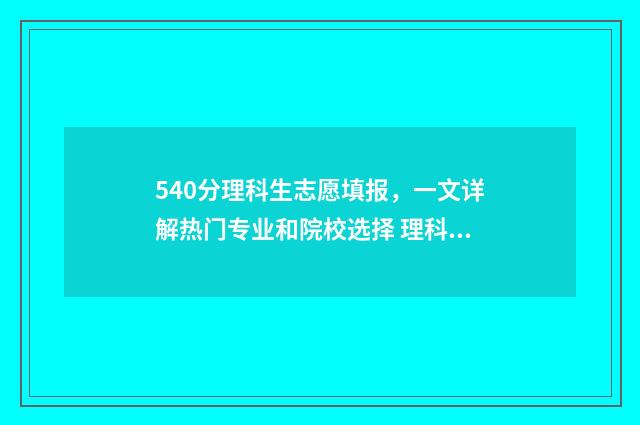 540分理科生志愿填报，一文详解热门专业和院校选择 理科540分左右的好大学
