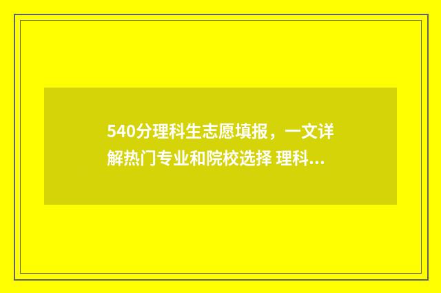 540分理科生志愿填报，一文详解热门专业和院校选择 理科540分左右的好大学